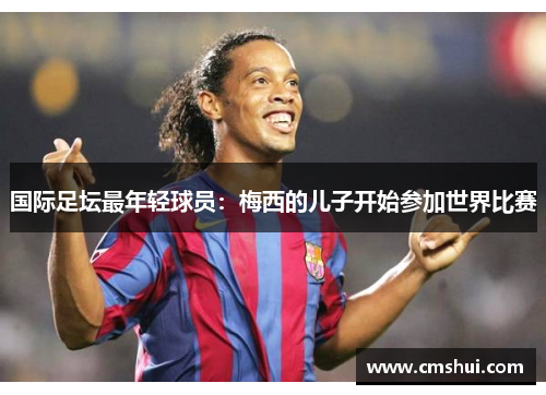 国际足坛最年轻球员：梅西的儿子开始参加世界比赛